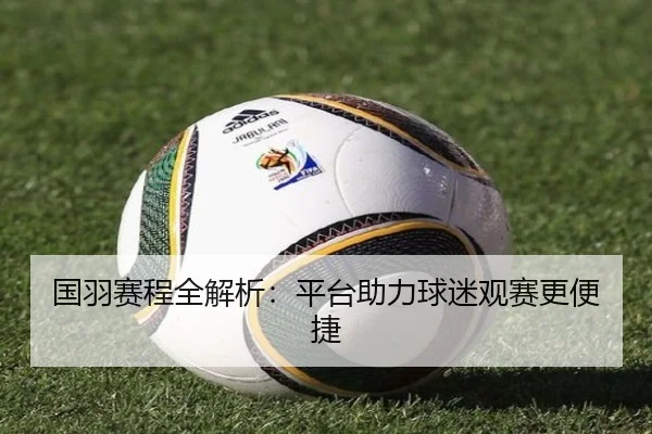 国羽赛程全解析：平台助力球迷观赛更便捷